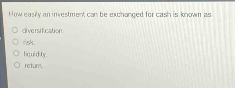 how easily an investment can be exchanged for cash is known as\ndiversification.\nrisk.\nliquidity.\nreturn.