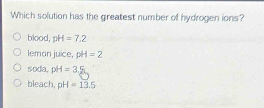 which solution has the greatest number of hydrogen ions?\no blood, ph = 7.2\no lemon juice, ph = 2\no soda, ph = 3.5\no bleach, ph = 13.5
