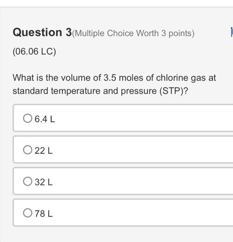 question 3(multiple choice worth 3 points)\n(06.06 lc)\nwhat is the volume of 3.5 moles of chlorine gas at standard temperature and pressure (stp)?\n6.4 l\n22 l\n32 l\n78 l