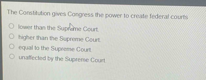 the constitution gives congress the power to create federal courts\nlower than the supreme court.\nhigher than the supreme court.\nequal to the supreme court.\nunaffected by the supreme court.