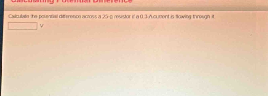 calculate the potential difference across a 25 - ω resistor if a 0.3 - a current is flowing through it.