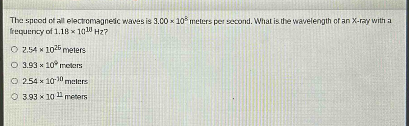 the speed of all electromagnetic waves is 3.00×10^8 meters per second. what is the wavelength of an x - ray with a frequency of 1.18×10^18 hz?\n2.54×10^26 meters\n3.93×10^9 meters\n2.54×10^(-10) meters\n3.93×10^(-11) meters