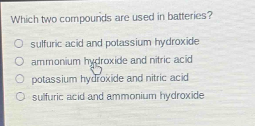 which two compounds are used in batteries?\no sulfuric acid and potassium hydroxide\no ammonium hydroxide and nitric acid\no potassium hydroxide and nitric acid\no sulfuric acid and ammonium hydroxide