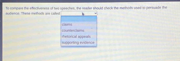 to compare the effectiveness of two speeches, the reader should check the methods used to persuade the audience. these methods are called claims counterclaims rhetorical appeals supporting evidence