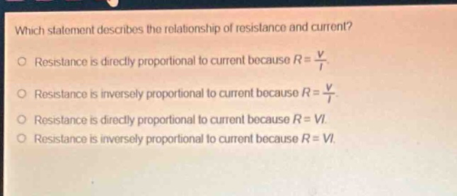 which statement describes the relationship of resistance and current?\no resistance is directly proportional to current because $r = \\frac{v}{i}$.\no resistance is inversely proportional to current because $r = \\frac{v}{i}$.\no resistance is directly proportional to current because $r = vi$.\no resistance is inversely proportional to current because $r = vi$.