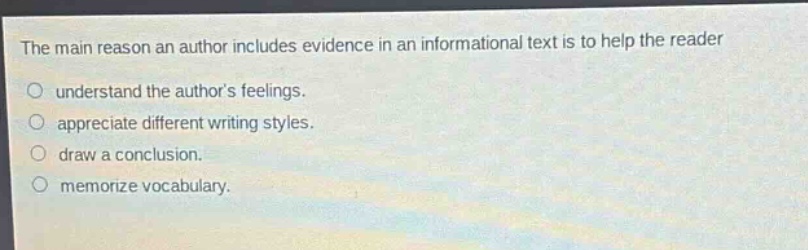 the main reason an author includes evidence in an informational text is to help the reader\n○ understand the authors feelings.\n○ appreciate different writing styles.\n○ draw a conclusion.\n○ memorize vocabulary.