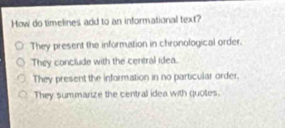how do timelines add to an informational text?\nthey present the information in chronological order.\nthey conclude with the central idea.\nthey present the information in no particular order.\nthey summarize the central idea with quotes.
