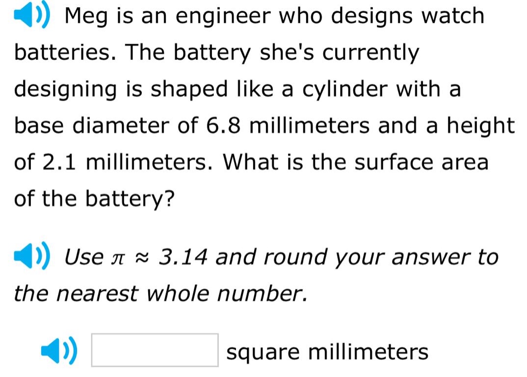 meg is an engineer who designs watch batteries. the battery shes currently designing is shaped like a cylinder with a base diameter of 6.8 millimeters and a height of 2.1 millimeters. what is the surface area of the battery? use $piapprox3.14$ and round your answer to the nearest whole number. square millimeters