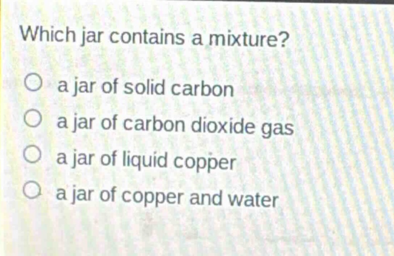 which jar contains a mixture?\n○ a jar of solid carbon\n○ a jar of carbon dioxide gas\n○ a jar of liquid copper\n○ a jar of copper and water