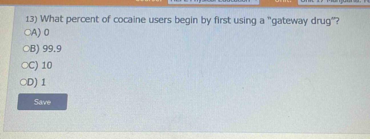 13) what percent of cocaine users begin by first using a “gateway drug”?\noa) 0\nob) 99.9\noc) 10\nod) 1