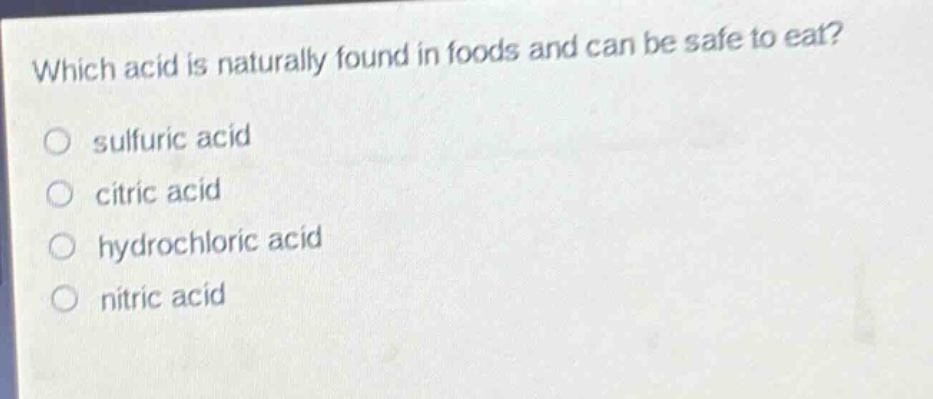 which acid is naturally found in foods and can be safe to eat?\no sulfuric acid\no citric acid\no hydrochloric acid\no nitric acid