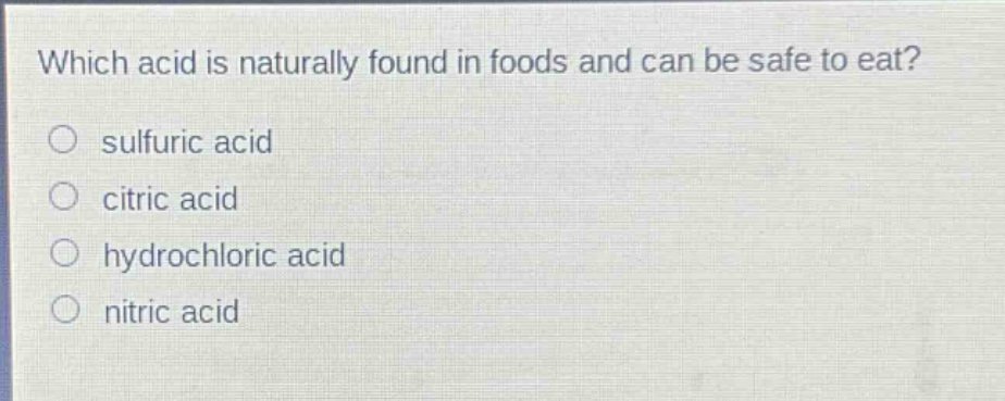 which acid is naturally found in foods and can be safe to eat?\n○ sulfuric acid\n○ citric acid\n○ hydrochloric acid\n○ nitric acid