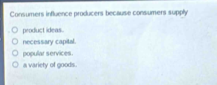 consumers influence producers because consumers supply\nproduct ideas.\nnecessary capital.\npopular services.\na variety of goods.