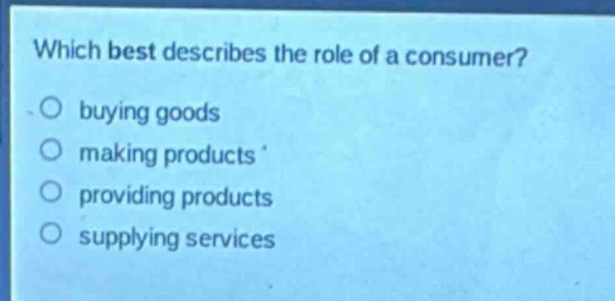 which best describes the role of a consumer?\nbuying goods\nmaking products\nproviding products\nsupplying services