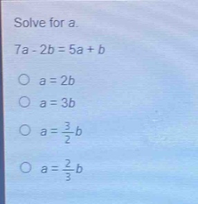 solve for a.\n7a - 2b = 5a + b\n○ a = 2b\n○ a = 3b\n○ a = \\frac{3}{2}b\n○ a = \\frac{2}{3}b