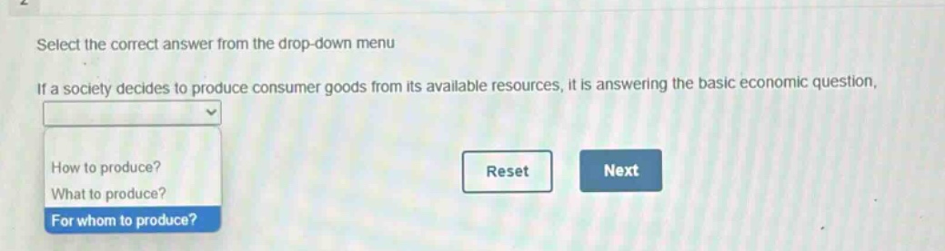 select the correct answer from the drop - down menu. if a society decides to produce consumer goods from its available resources, it is answering the basic economic question. how to produce? what to produce? for whom to produce?