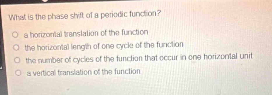 what is the phase shift of a periodic function?\no a horizontal translation of the function\no the horizontal length of one cycle of the function\no the number of cycles of the function that occur in one horizontal unit\no a vertical translation of the function