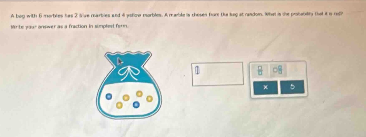 a bag with 6 marbles has 2 blue marbles and 4 yellow marbles. a marble is chosen from the bag at random. what is the probability that it is red? write your answer as a fraction in simplest form.