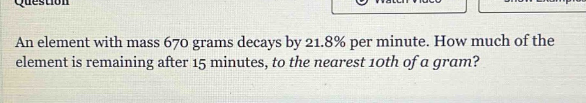 an element with mass 670 grams decays by 21.8% per minute. how much of the element is remaining after 15 minutes, to the nearest 10th of a gram?