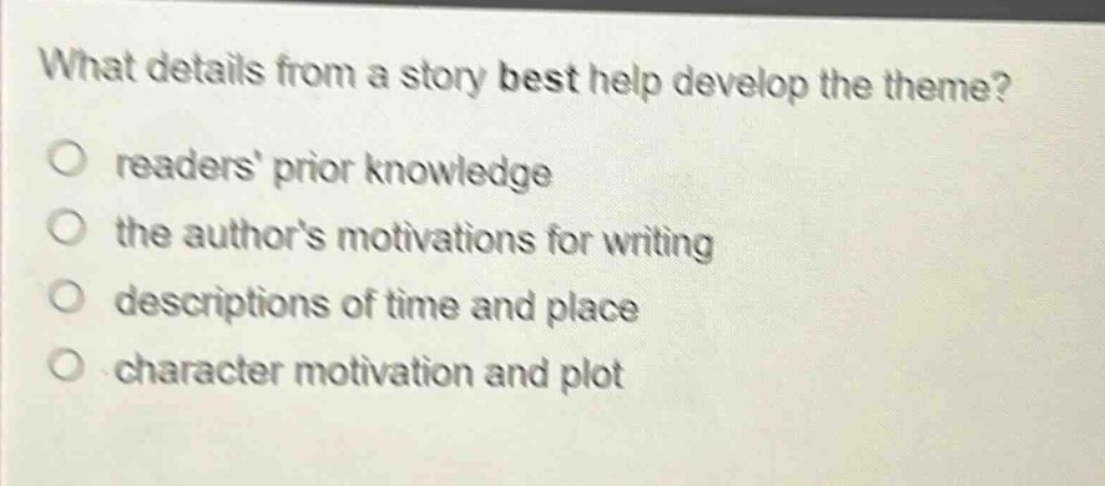 what details from a story best help develop the theme?\no readers prior knowledge\no the authors motivations for writing\no descriptions of time and place\no character motivation and plot