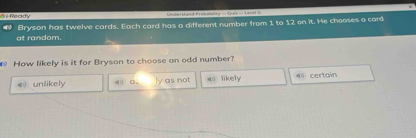 bryson has twelve cards. each card has a different number from 1 to 12 on it. he chooses a card at random.\nhow likely is it for bryson to choose an odd number?\nunlikely as likely as not likely certain