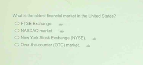 what is the oldest financial market in the united states?\nftse exchange.\nnasdaq market.\nnew york stock exchange (nyse).\nover - the - counter (otc) market.