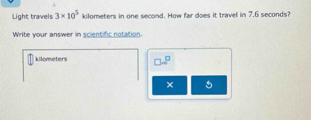 light travels 3×10^5 kilometers in one second. how far does it travel in 7.6 seconds? write your answer in scientific notation.
