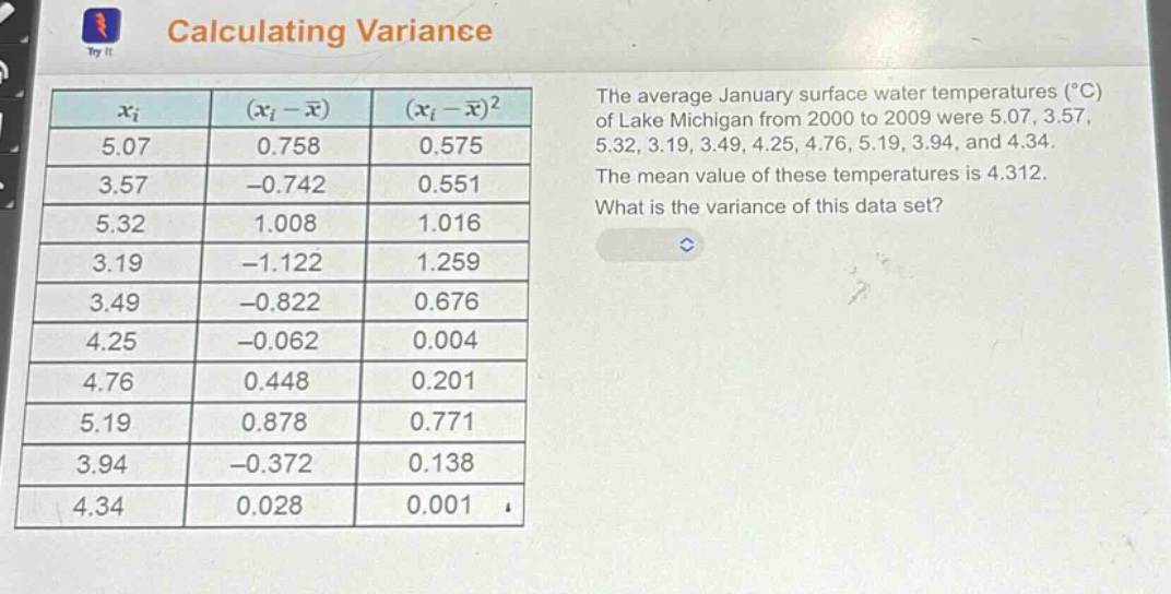 calculating variance\nthe average january surface water temperatures (°c) of lake michigan from 2000 to 2009 were 5.07, 3.57, 5.32, 3.19, 3.49, 4.25, 4.76, 5.19, 3.94, and 4.34.\nthe mean value of these temperatures is 4.312.\nwhat is the variance of this data set?