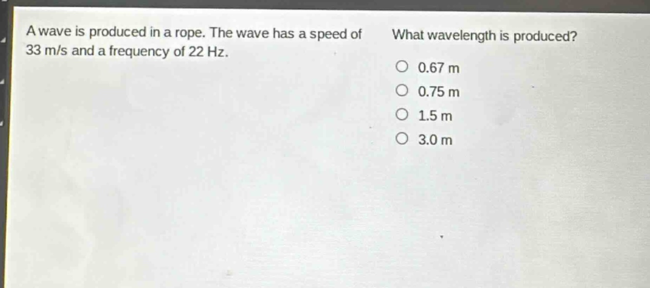 a wave is produced in a rope. the wave has a speed of 33 m/s and a frequency of 22 hz. what wavelength is produced? 0.67 m 0.75 m 1.5 m 3.0 m