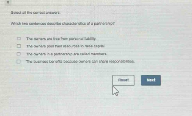 select all the correct answers. which two sentences describe characteristics of a partnership? the owners are free from personal liability. the owners pool their resources to raise capital. the owners in a partnership are called members. the business benefits because owners can share responsibilities.