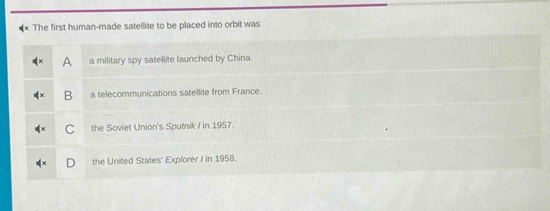 the first human - made satellite to be placed into orbit was\na a military spy satellite launched by china.\nb a telecommunications satellite from france.\nc the soviet unions sputnik i in 1957.\nd the united states explorer i in 1958.