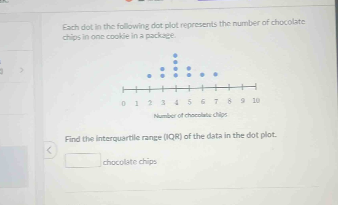 each dot in the following dot plot represents the number of chocolate chips in one cookie in a package. find the interquartile range (iqr) of the data in the dot plot. chocolate chips