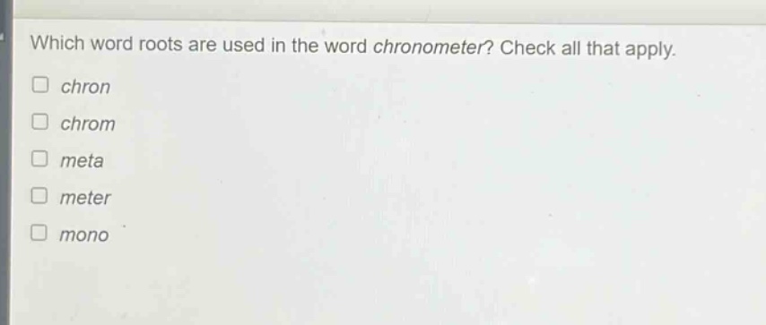 which word roots are used in the word chronometer? check all that apply. \n□ chron\n□ chrom\n□ meta\n□ meter\n□ mono
