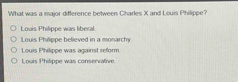 what was a major difference between charles x and louis philippe?\no louis philippe was liberal.\no louis philippe believed in a monarchy.\no louis philippe was against reform.\no louis philippe was conservative.