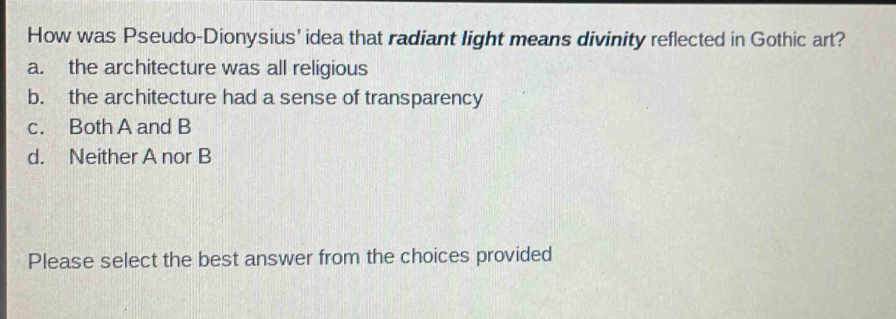 how was pseudo - dionysius idea that radiant light means divinity reflected in gothic art?\na. the architecture was all religious\nb. the architecture had a sense of transparency\nc. both a and b\nd. neither a nor b\nplease select the best answer from the choices provided