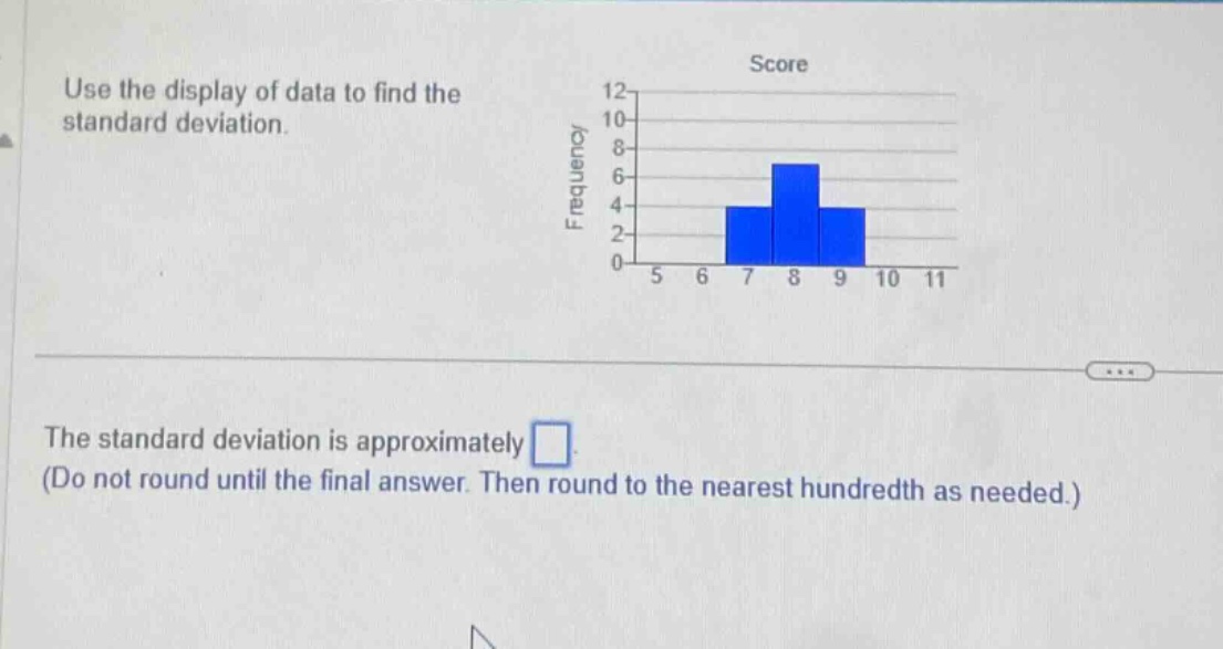 use the display of data to find the standard deviation.\nthe standard deviation is approximately \n(do not round until the final answer. then round to the nearest hundredth as needed.)