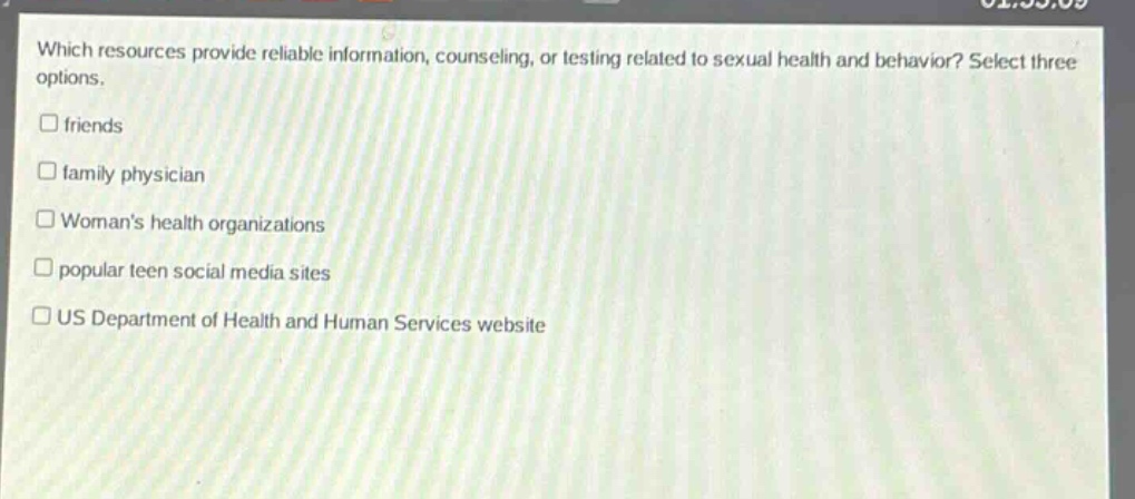which resources provide reliable information, counseling, or testing related to sexual health and behavior? select three options.\n□ friends\n□ family physician\n□ womans health organizations\n□ popular teen social media sites\n□ us department of health and human services website