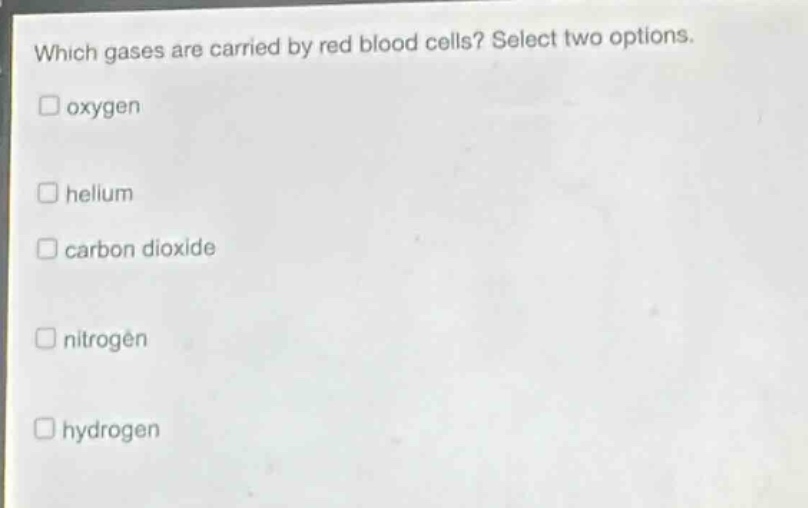 which gases are carried by red blood cells? select two options.\n□ oxygen\n□ helium\n□ carbon dioxide\n□ nitrogen\n□ hydrogen