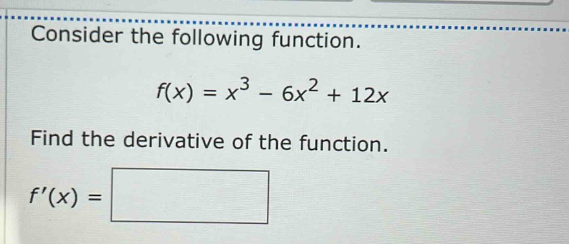 consider the following function.\n\n$f(x)=x^{3}-6x^{2}+12x$\n\nfind the derivative of the function.\n\n$f(x)=square$