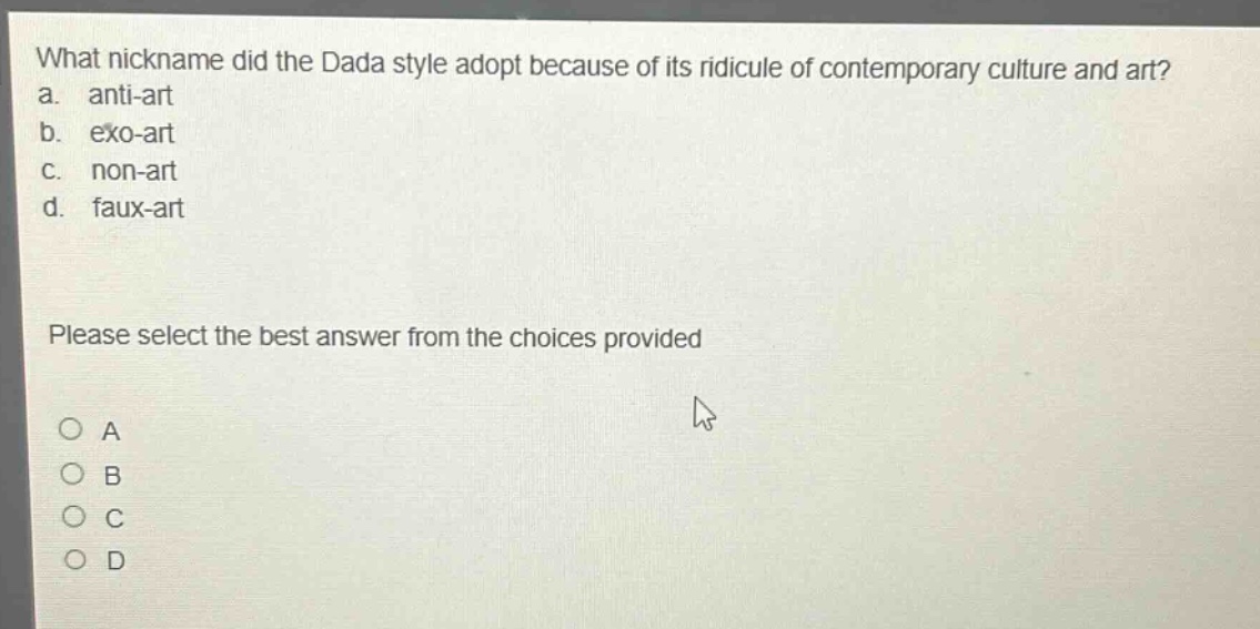 what nickname did the dada style adopt because of its ridicule of contemporary culture and art?\na. anti - art\nb. exo - art\nc. non - art\nd. faux - art\nplease select the best answer from the choices provided\n○ a\n○ b\n○ c\n○ d