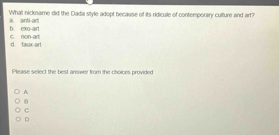 what nickname did the dada style adopt because of its ridicule of contemporary culture and art?\na. anti - art\nb. exo - art\nc. non - art\nd. faux - art\nplease select the best answer from the choices provided\na\nb\nc\nd