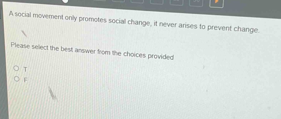 a social movement only promotes social change, it never arises to prevent change. please select the best answer from the choices provided\no t\no f