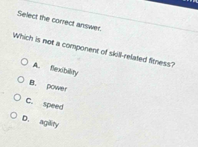 select the correct answer. which is not a component of skill - related fitness?\na. flexibility\nb. power\nc. speed\nd. agility
