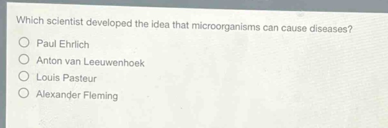 which scientist developed the idea that microorganisms can cause diseases?\npaul ehrlich\nanton van leeuwenhoek\nlouis pasteur\nalexander fleming