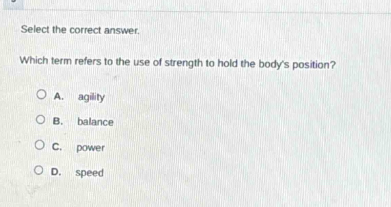 select the correct answer. which term refers to the use of strength to hold the bodys position? a. agility b. balance c. power d. speed