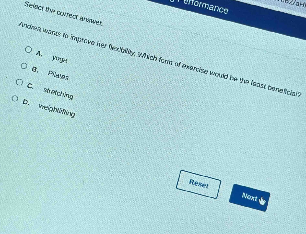 select the correct answer. andrea wants to improve her flexibility. which form of exercise would be the least beneficial? a. yoga b. pilates c. stretching d. weightlifting