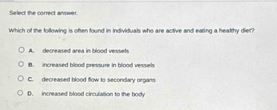 select the correct answer. which of the following is often found in individuals who are active and eating a healthy diet? a. decreased area in blood vessels b. increased blood pressure in blood vessels c. decreased blood flow to secondary organs d. increased blood circulation to the body