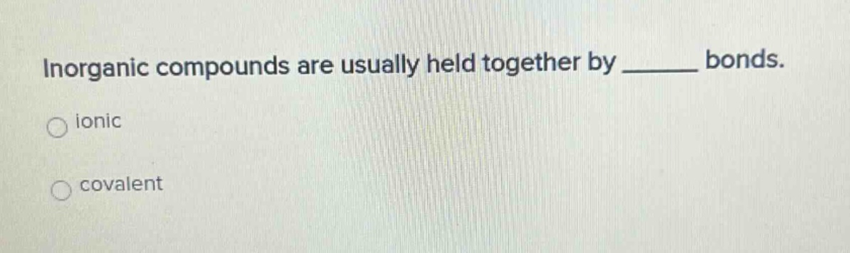 inorganic compounds are usually held together by ______ bonds.\nionic\ncovalent
