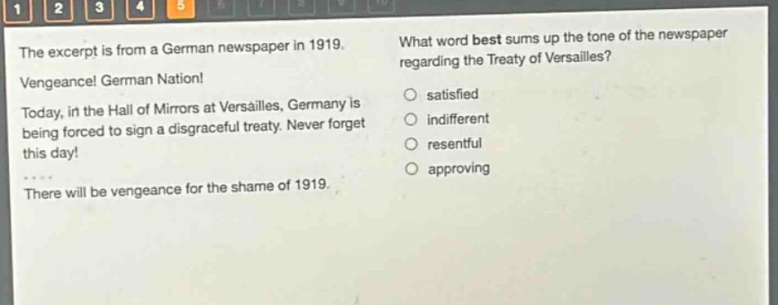 the excerpt is from a german newspaper in 1919. vengeance! german nation! today, in the hall of mirrors at versailles, germany is being forced to sign a disgraceful treaty. never forget this day! there will be vengeance for the shame of 1919. what word best sums up the tone of the newspaper regarding the treaty of versailles? satisfied indifferent resentful approving
