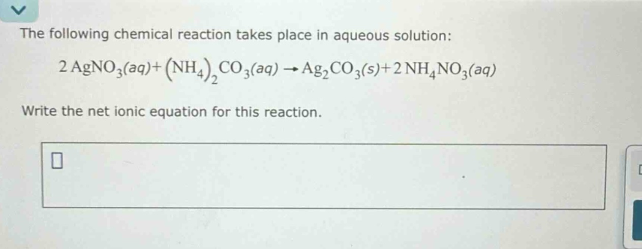 the following chemical reaction takes place in aqueous solution: 2 agno₃(aq)+(nh₄)₂co₃(aq)→ag₂co₃(s)+2 nh₄no₃(aq) write the net ionic equation for this reaction.